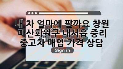 내 차, 얼마에 팔까요? 창원 마산회원구 내서읍 중리 중고차 매입 가격 상담